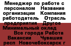 Менеджер по работе с персоналом › Название организации ­ Компания-работодатель › Отрасль предприятия ­ Другое › Минимальный оклад ­ 30 000 - Все города Работа » Вакансии   . Чувашия респ.,Новочебоксарск г.